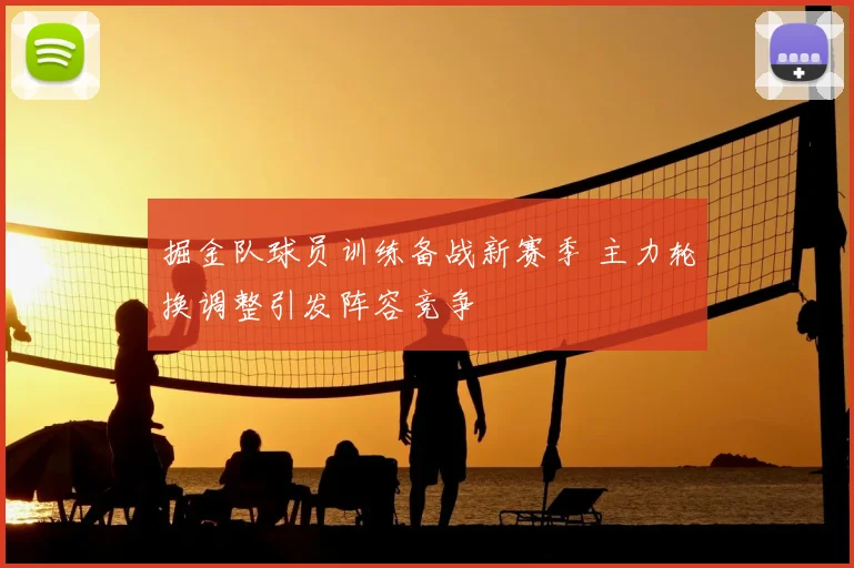 掘金队球员训练备战新赛季 主力轮换调整引发阵容竞争