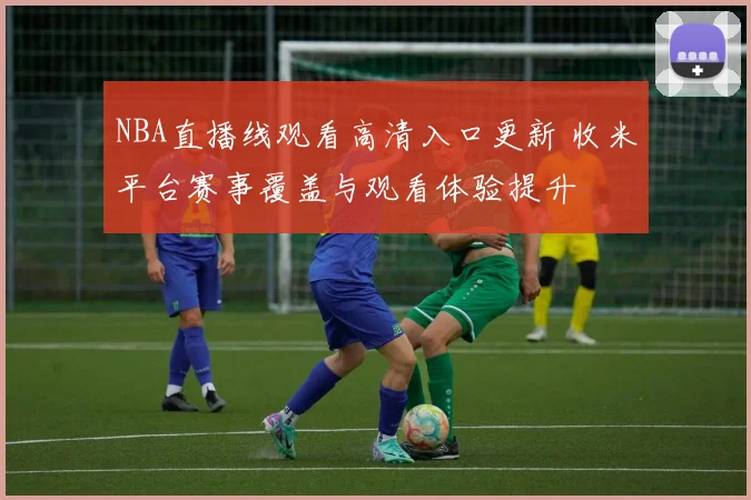NBA直播线观看高清入口更新 收米平台赛事覆盖与观看体验提升