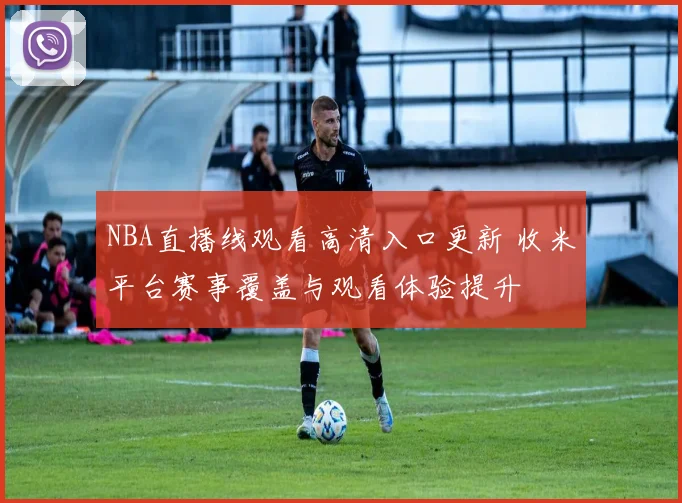 NBA直播线观看高清入口更新 收米平台赛事覆盖与观看体验提升