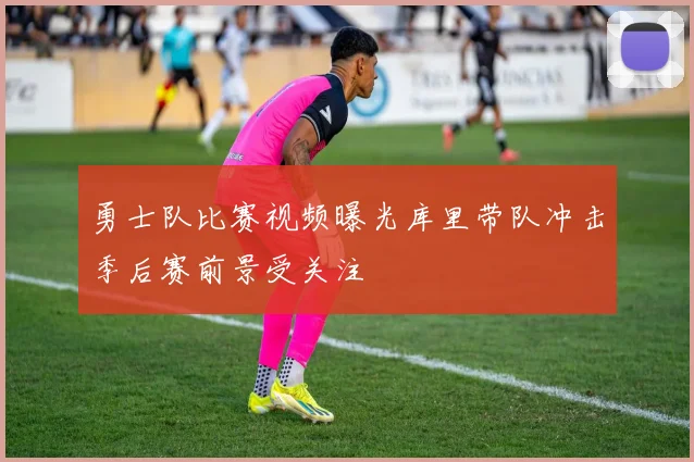 勇士队比赛视频曝光库里带队冲击季后赛前景受关注