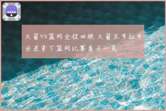 火箭vs篮网全程回顾 火箭末节拉开分差拿下篮网比赛看点一览