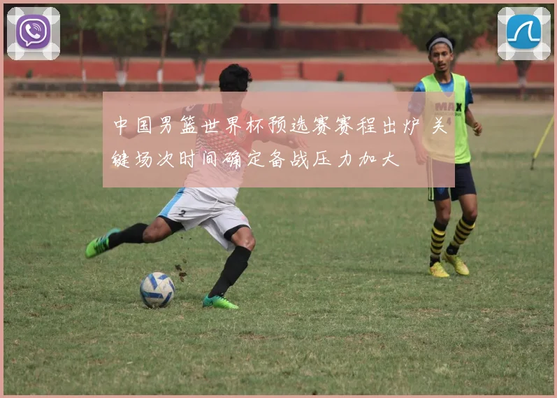 中国男篮世界杯预选赛赛程出炉 关键场次时间确定备战压力加大