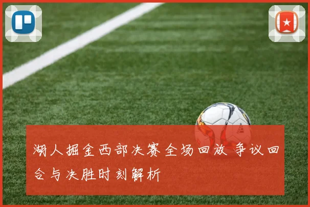 湖人掘金西部决赛全场回放 争议回合与决胜时刻解析