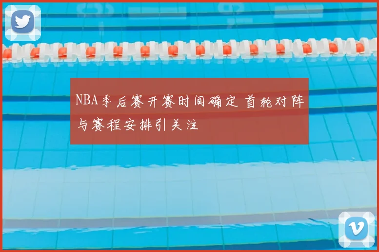 NBA季后赛开赛时间确定 首轮对阵与赛程安排引关注