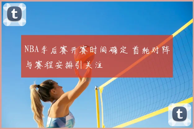 NBA季后赛开赛时间确定 首轮对阵与赛程安排引关注