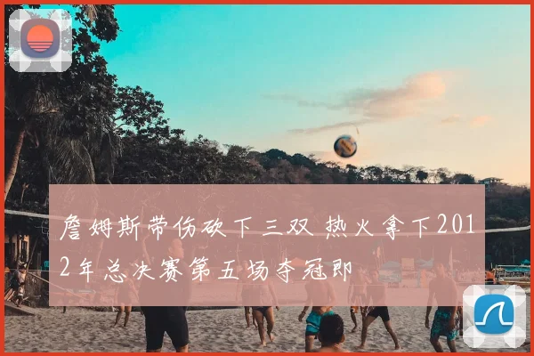 詹姆斯带伤砍下三双 热火拿下2012年总决赛第五场夺冠即