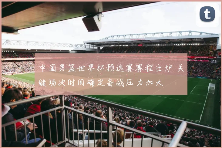 中国男篮世界杯预选赛赛程出炉 关键场次时间确定备战压力加大
