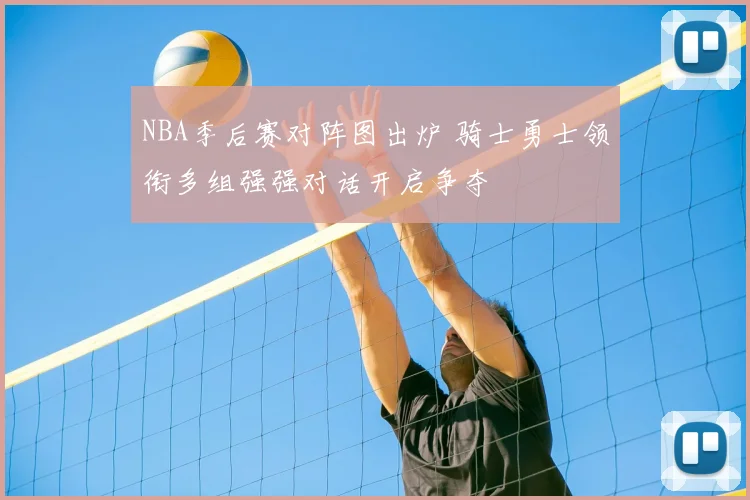 NBA季后赛对阵图出炉 骑士勇士领衔多组强强对话开启争夺