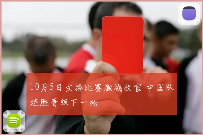 10月5日女排比赛激战收官 中国队连胜晋级下一轮