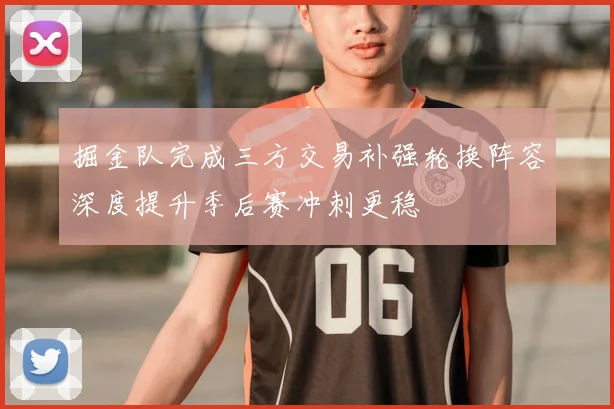 掘金队完成三方交易补强轮换阵容深度提升季后赛冲刺更稳