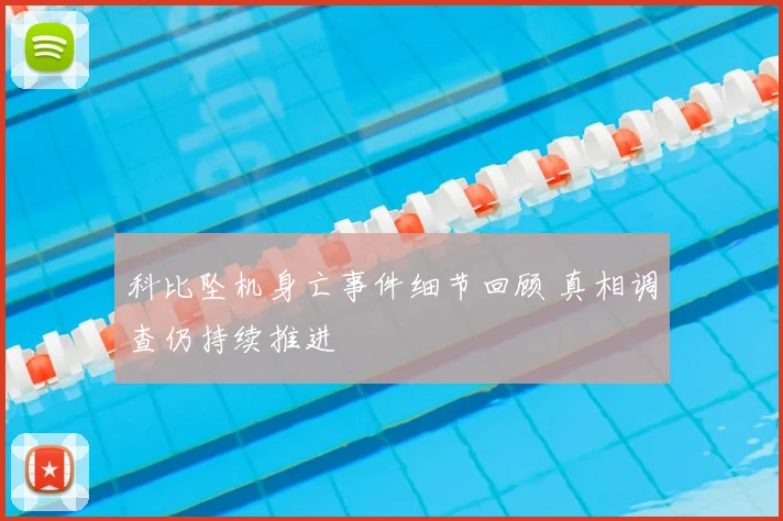 科比坠机身亡事件细节回顾 真相调查仍持续推进