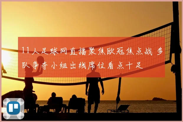 11人足球网直播聚焦欧冠焦点战 多队争夺小组出线席位看点十足