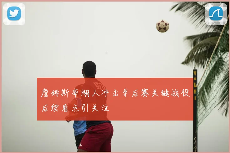 詹姆斯率湖人冲击季后赛关键战役后续看点引关注