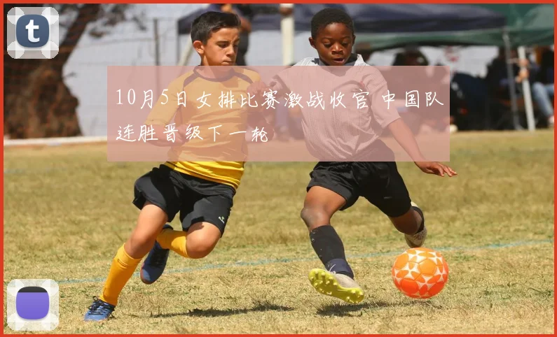 10月5日女排比赛激战收官 中国队连胜晋级下一轮