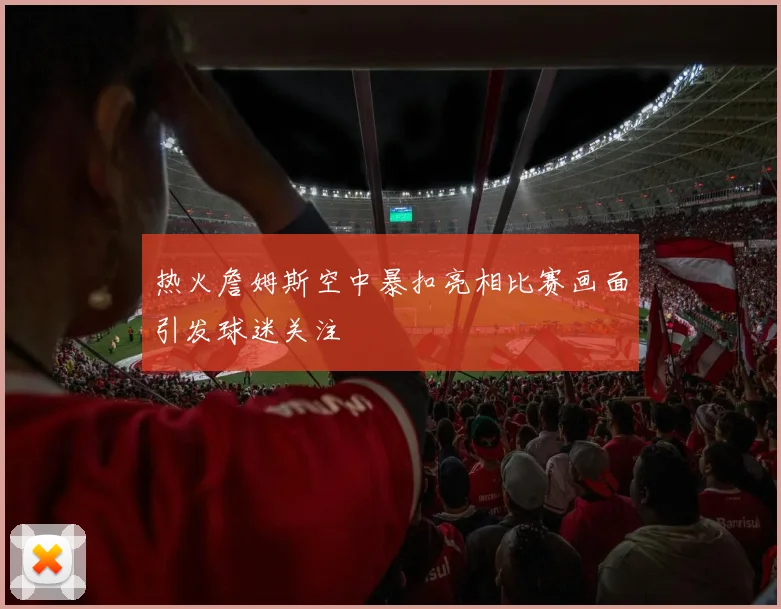 热火詹姆斯空中暴扣亮相比赛画面引发球迷关注