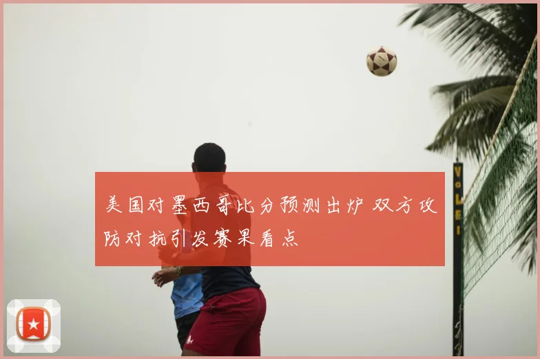 美国对墨西哥比分预测出炉 双方攻防对抗引发赛果看点