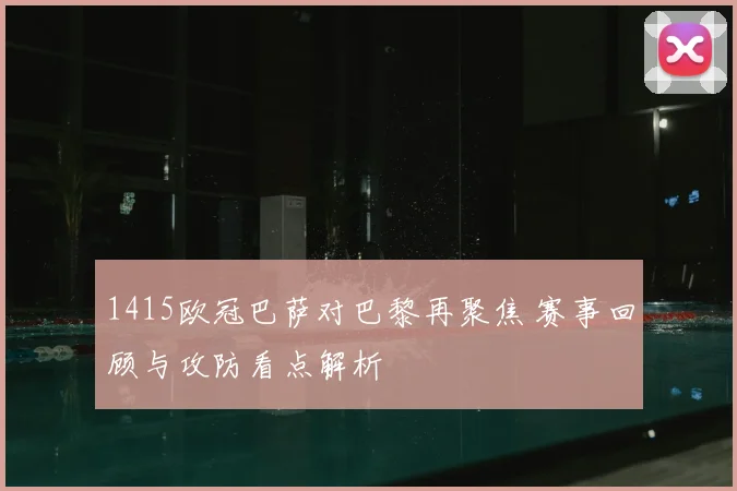 1415欧冠巴萨对巴黎再聚焦 赛事回顾与攻防看点解析