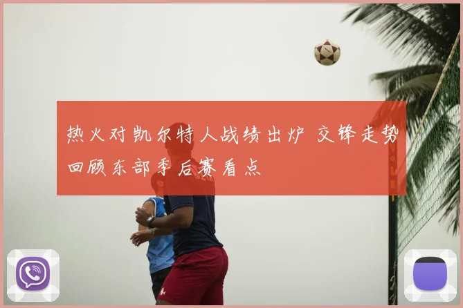 热火对凯尔特人战绩出炉 交锋走势回顾东部季后赛看点