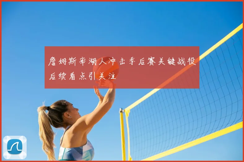 詹姆斯率湖人冲击季后赛关键战役后续看点引关注