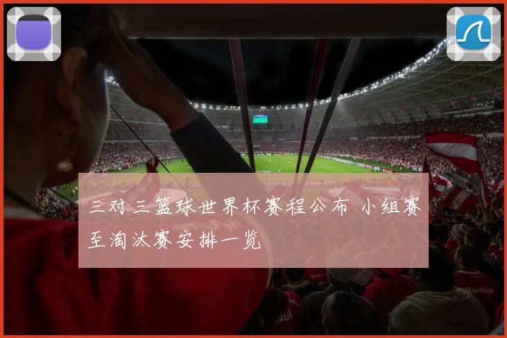 三对三篮球世界杯赛程公布 小组赛至淘汰赛安排一览