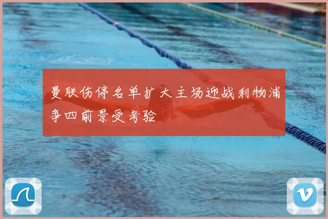曼联伤停名单扩大主场迎战利物浦争四前景受考验