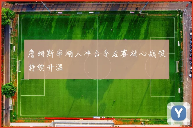 詹姆斯率湖人冲击季后赛核心战役持续升温