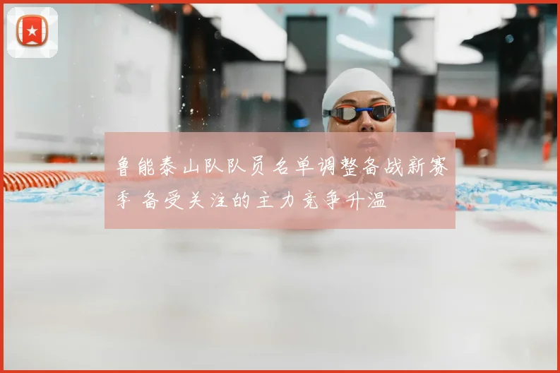 鲁能泰山队队员名单调整备战新赛季 备受关注的主力竞争升温