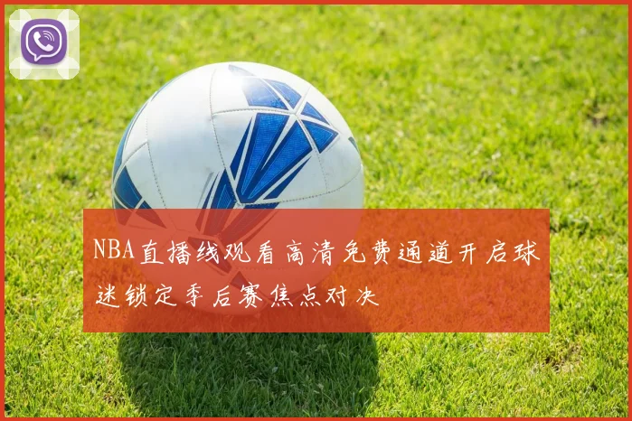 NBA直播线观看高清免费通道开启球迷锁定季后赛焦点对决
