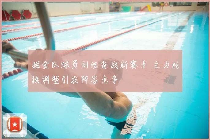 掘金队球员训练备战新赛季 主力轮换调整引发阵容竞争