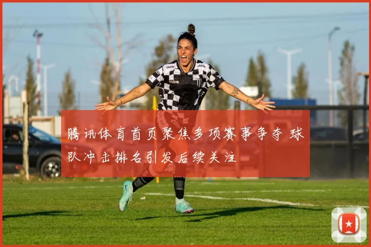 腾讯体育首页聚焦多项赛事争夺 球队冲击排名引发后续关注