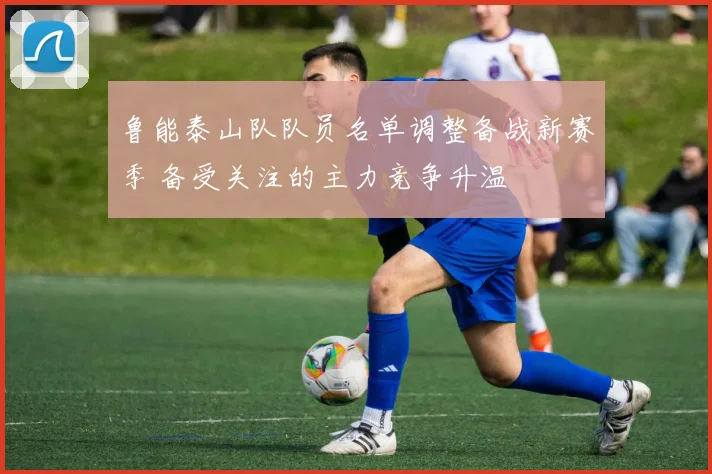 鲁能泰山队队员名单调整备战新赛季 备受关注的主力竞争升温