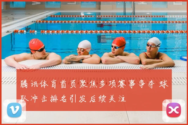 腾讯体育首页聚焦多项赛事争夺 球队冲击排名引发后续关注