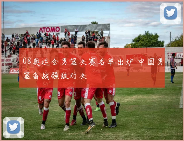 08奥运会男篮决赛名单出炉 中国男篮备战强敌对决