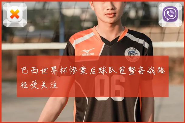 巴西世界杯惨案后球队重整备战路径受关注