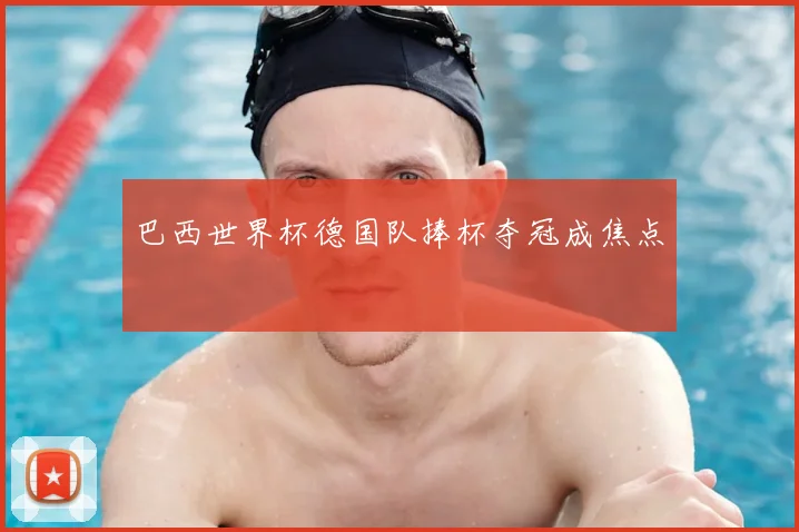 巴西世界杯德国队捧杯夺冠成焦点