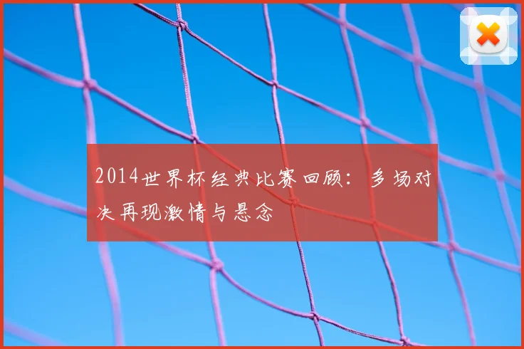 2014世界杯经典比赛回顾:多场对决再现激情与悬念