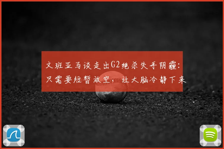 文班亚马谈走出G2绝杀失手阴霾:只需要短暂放空,让大脑冷静下来_比赛_约翰逊_马刺