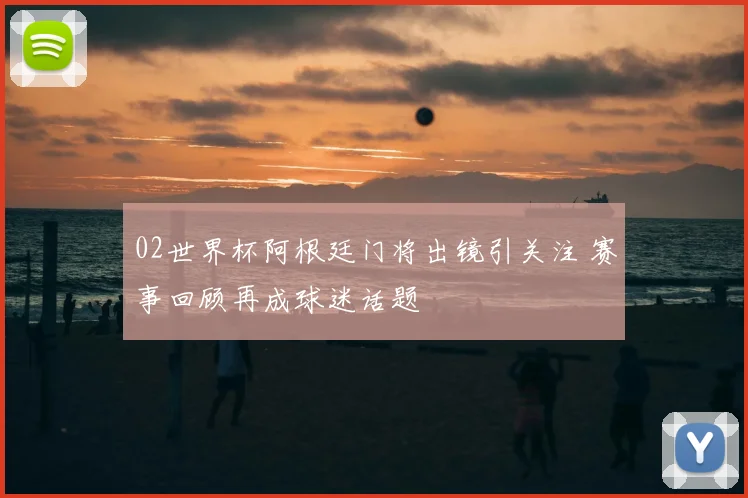 02世界杯阿根廷门将出镜引关注 赛事回顾再成球迷话题