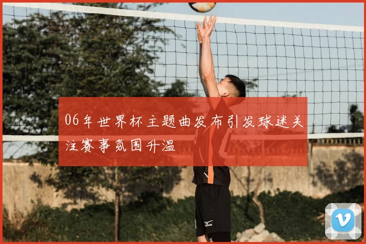 06年世界杯主题曲发布引发球迷关注赛事氛围升温