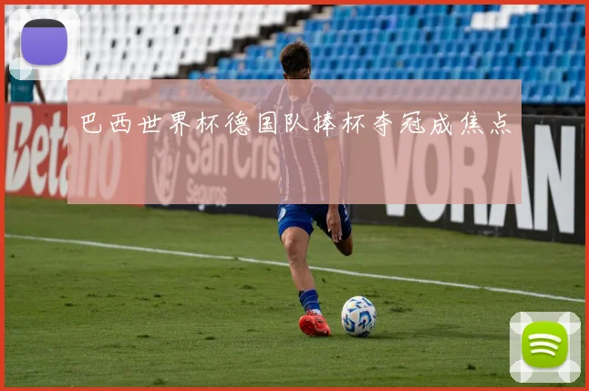 巴西世界杯德国队捧杯夺冠成焦点