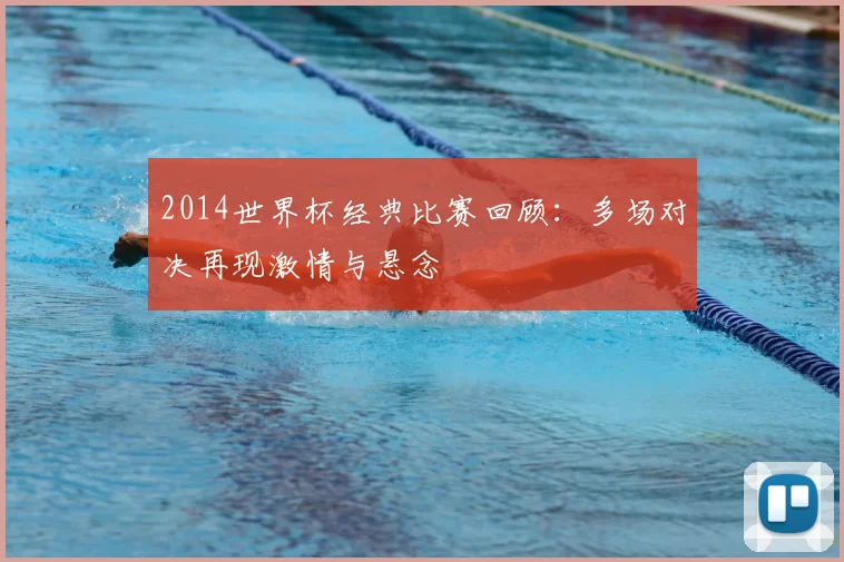 2014世界杯经典比赛回顾:多场对决再现激情与悬念