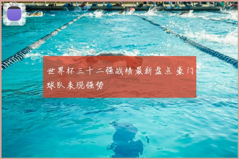 世界杯三十二强战绩最新盘点 豪门球队表现强势